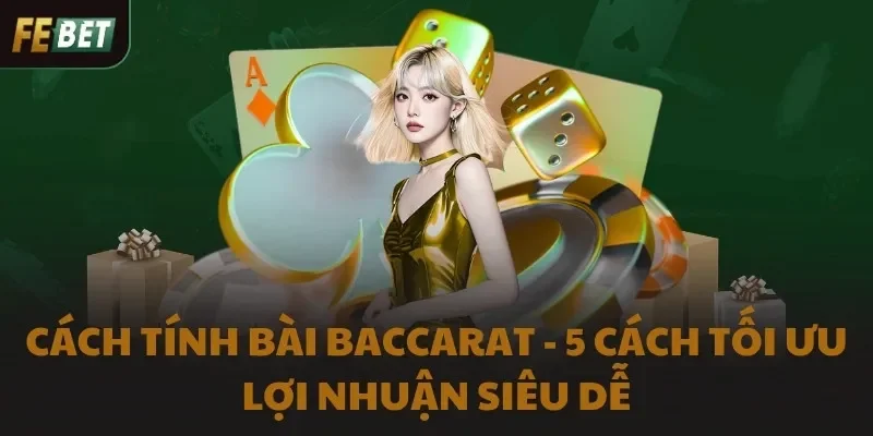 Cách Tính Bài Baccarat - 5 Cách Tối Ưu Lợi Nhuận Siêu Dễ