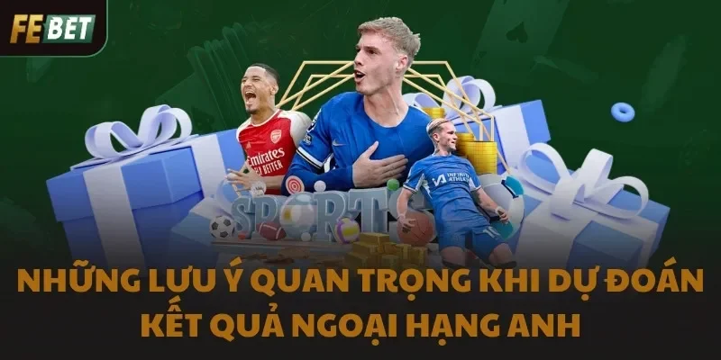 Những lưu ý quan trọng khi dự đoán kết quả Ngoại hạng Anh